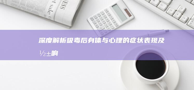 深度解析：吸毒后身体与心理的症状表现及影响