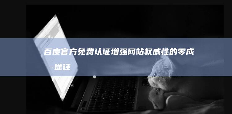 百度官方免费认证：增强网站权威性的零成本途径