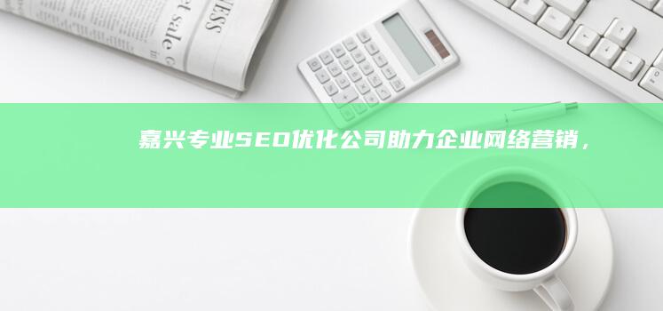 嘉兴专业SEO优化公司：助力企业网络营销，提升网站排名效率